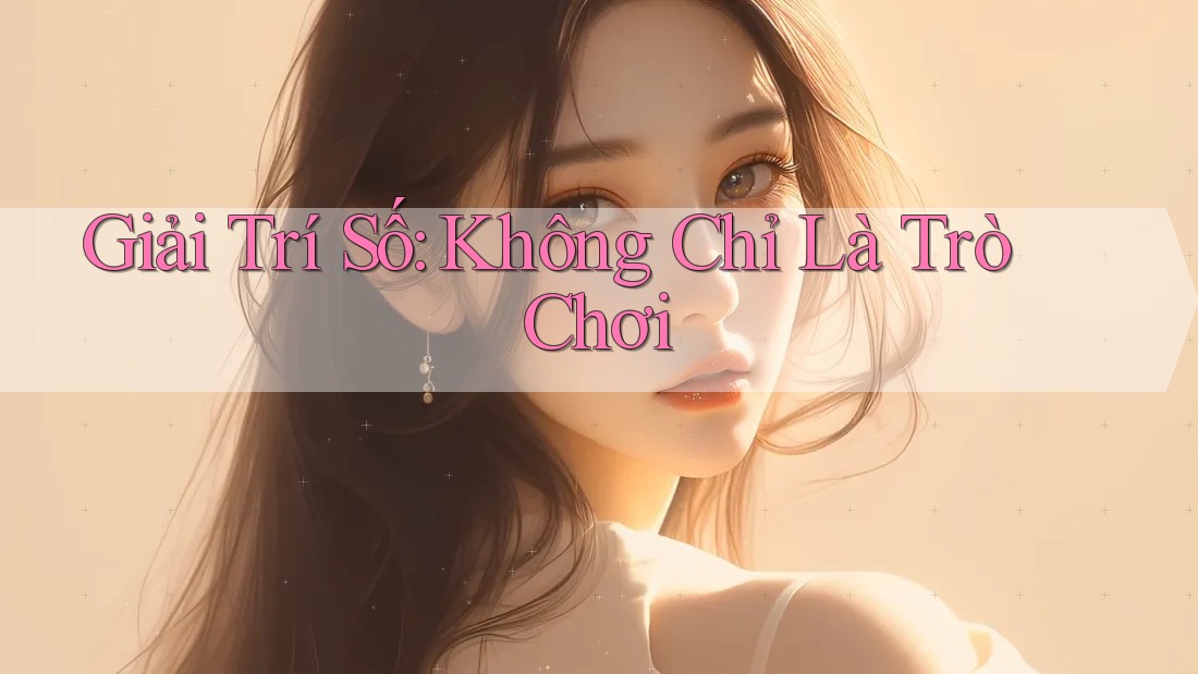 Giải Trí Số: Không Chỉ Là Trò Chơi Giải Trí Số: Không Chỉ Là Trò Chơi