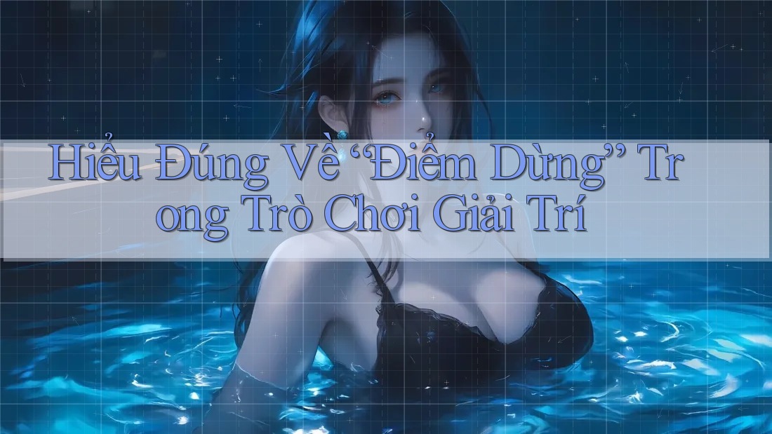 Hiểu Đúng Về “Điểm Dừng” Trong Trò Chơi Giải Trí