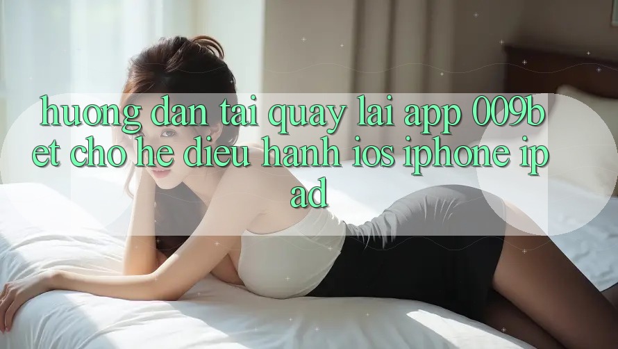 Hướng Dẫn Tải quay lại App 009bet Cho Hệ Điều Hành iOS (iPhone/iPad)
