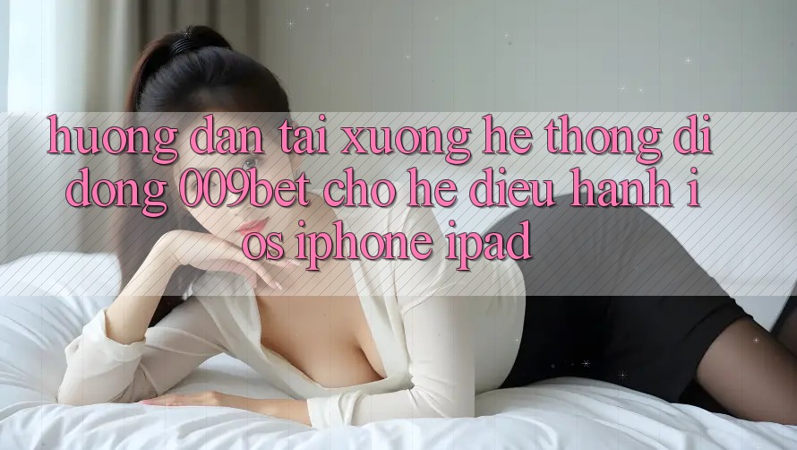 Hướng Dẫn Tải xuống Hệ thống di động 009bet Cho Hệ Điều Hành iOS (iPhone/iPad)