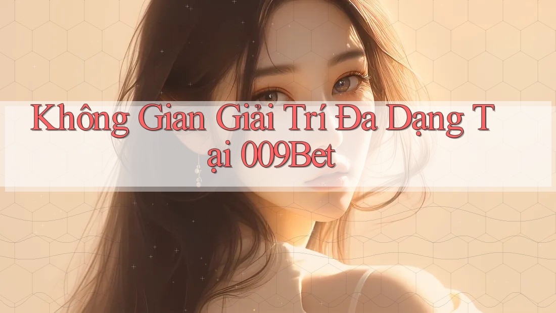 Không Gian Giải Trí Đa Dạng Tại 009Bet Không Gian Giải Trí Đa Dạng Tại 009Bet