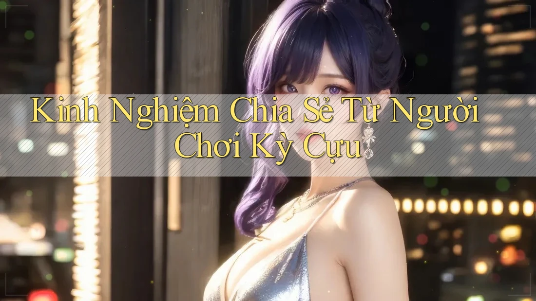 Kinh Nghiệm Chia Sẻ Từ Người Chơi Kỳ Cựu