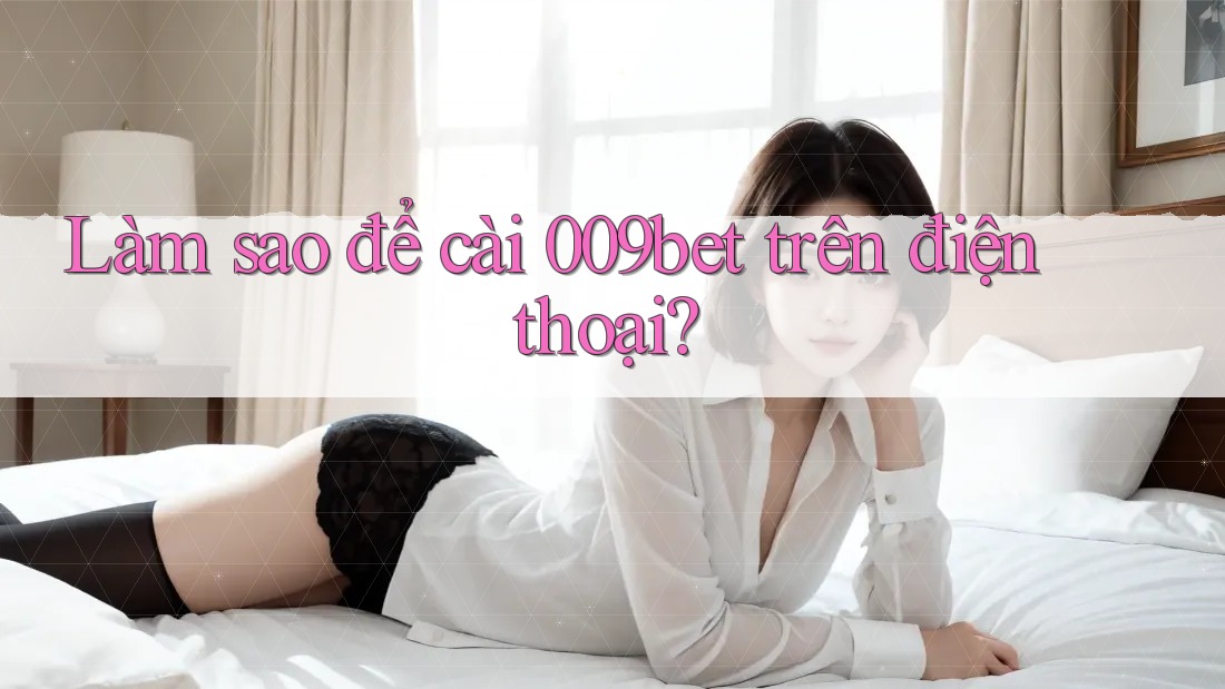Làm sao để cài 009bet trên điện thoại?