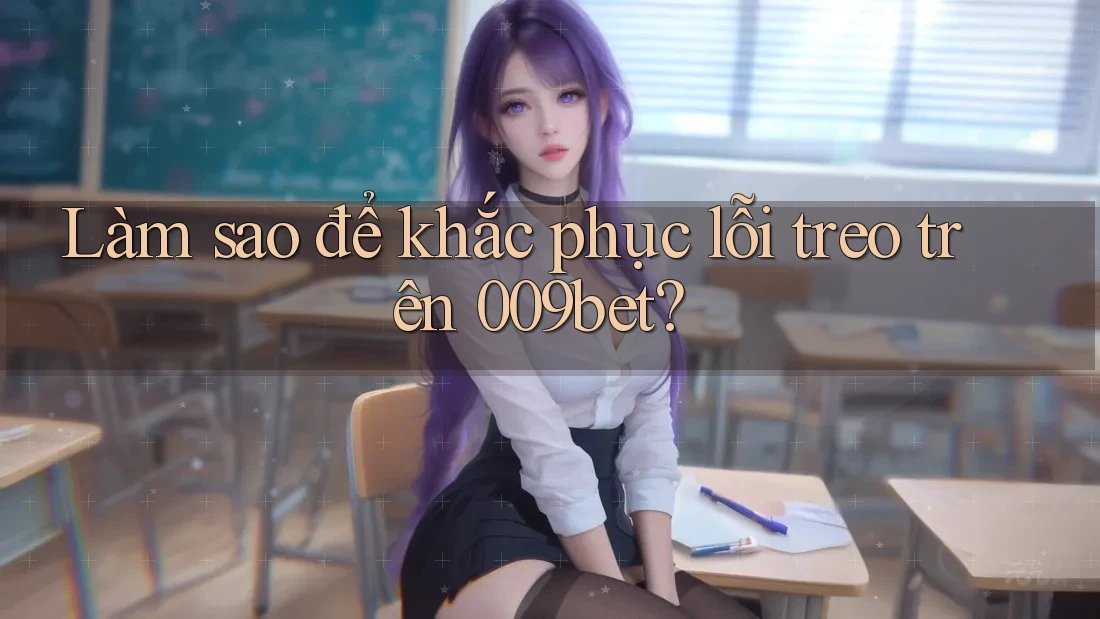 Làm sao để khắc phục lỗi treo trên 009bet?