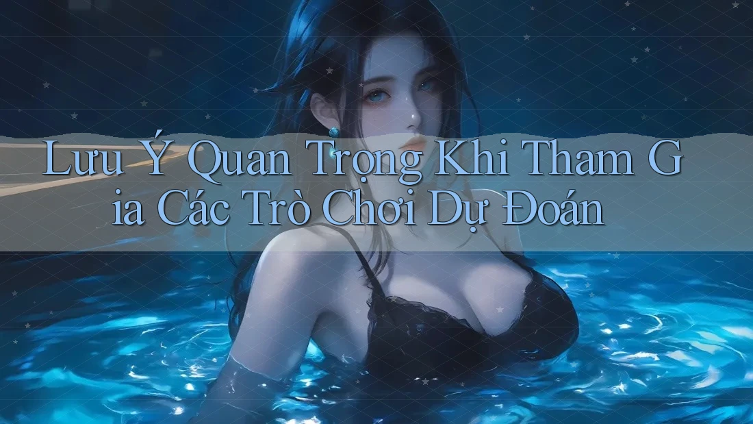 Lưu Ý Quan Trọng Khi Tham Gia Các Trò Chơi Dự Đoán