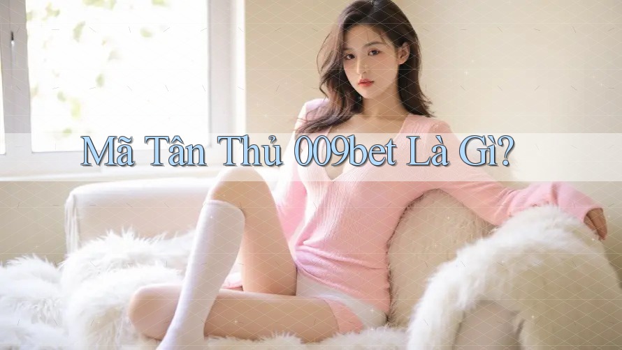 Mã Tân Thủ 009bet Là Gì?