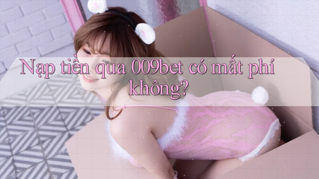 Nạp tiền qua 009bet có mất phí không?