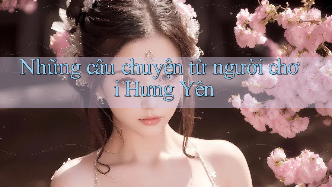 Những câu chuyện từ người chơi Hưng Yên Những câu chuyện từ người chơi Hưng Yên