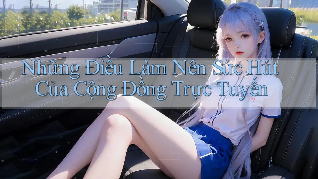 Những Điều Làm Nên Sức Hút Của Cộng Đồng Trực Tuyến