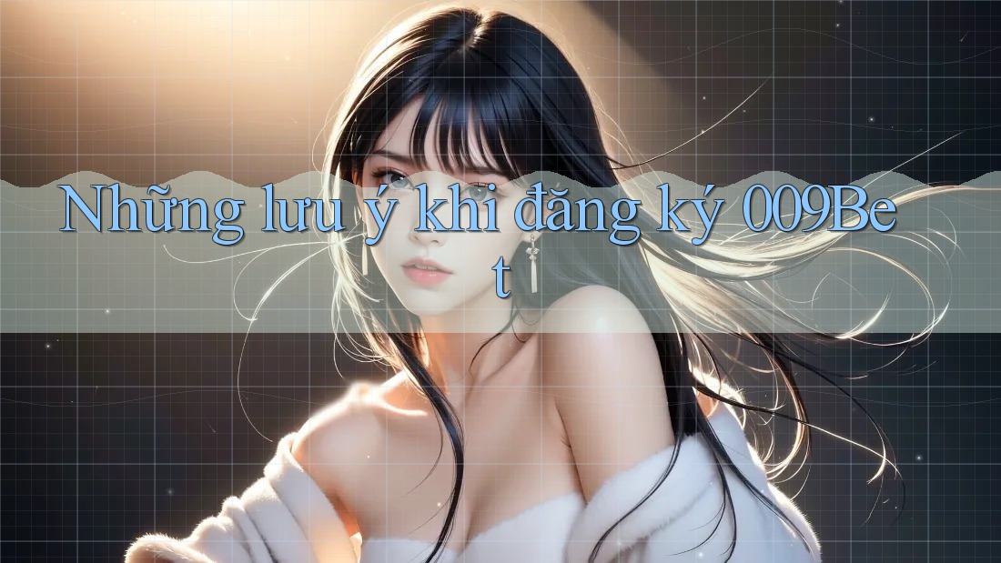 Những lưu ý khi đăng ký 009Bet
