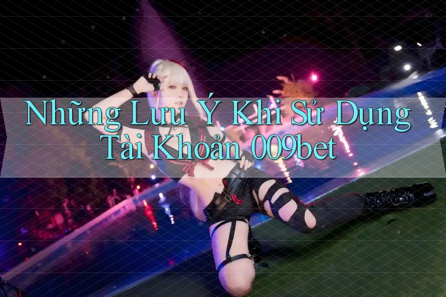 Những Lưu Ý Khi Sử Dụng Tài Khoản 009bet