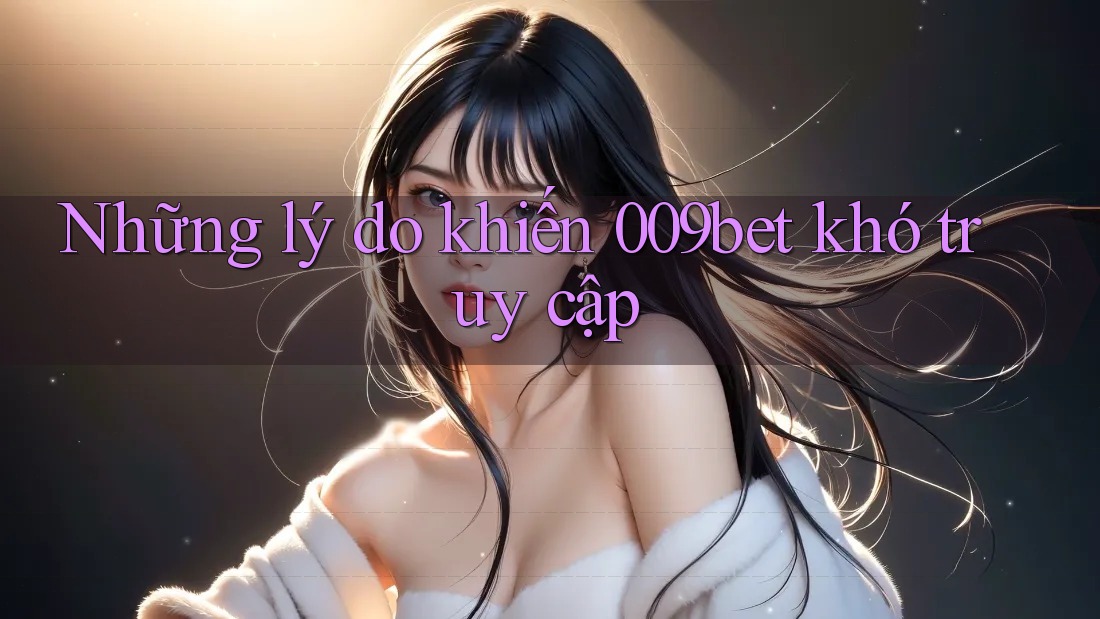 Những lý do khiến 009bet khó truy cập