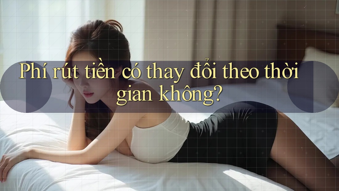 Phí rút tiền có thay đổi theo thời gian không?