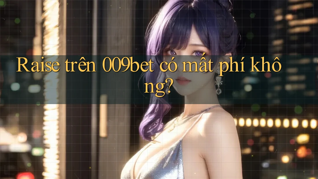 Raise trên 009bet có mất phí không?