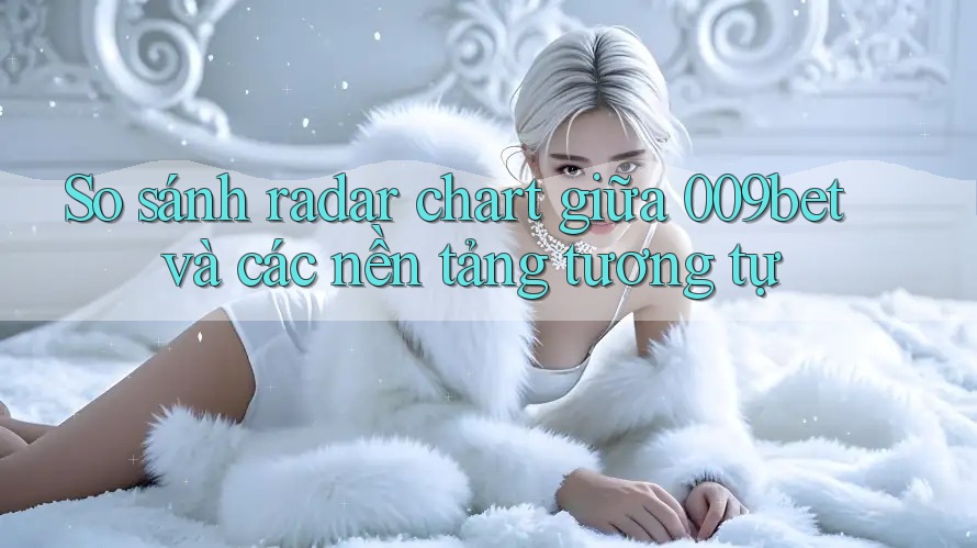 So sánh radar chart giữa 009bet và các nền tảng tương tự