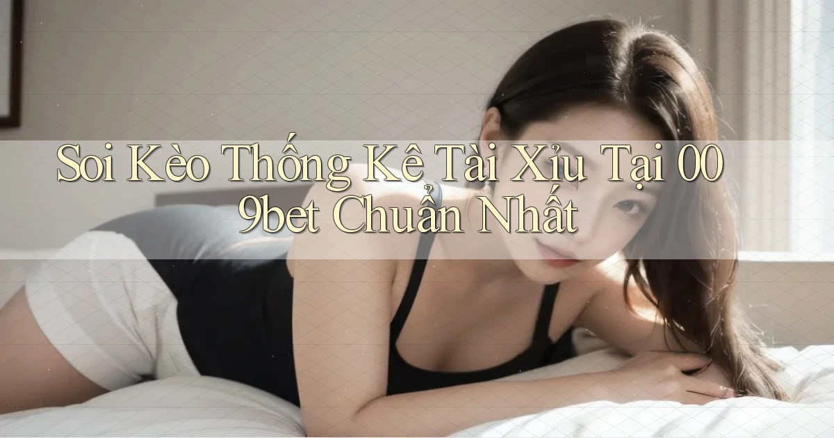 soi kèo thống kê tài xỉu tại 009bet chuẩn nhất