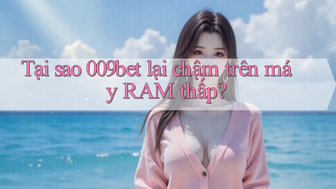 Tại sao 009bet lại chậm trên máy RAM thấp?