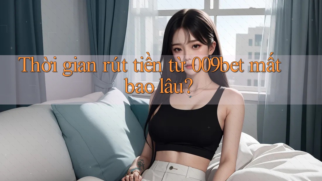 Thời gian rút tiền từ 009bet mất bao lâu?
