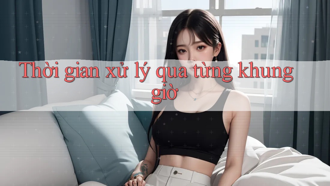 Thời gian xử lý qua từng khung giờ