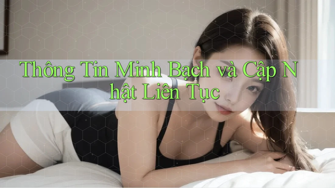 Thông Tin Minh Bạch và Cập Nhật Liên Tục