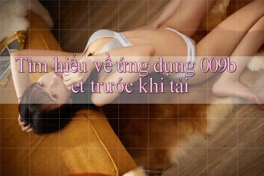 Tìm hiểu về ứng dụng 009bet trước khi tải