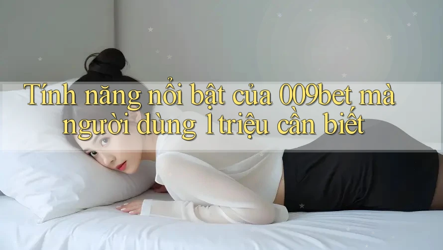 Tính năng nổi bật của 009bet mà người dùng 1 triệu cần biết