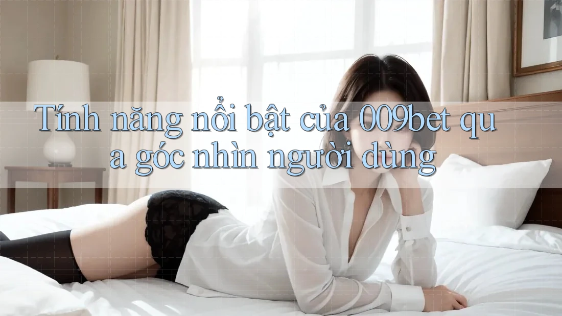 Tính năng nổi bật của 009bet qua góc nhìn người dùng