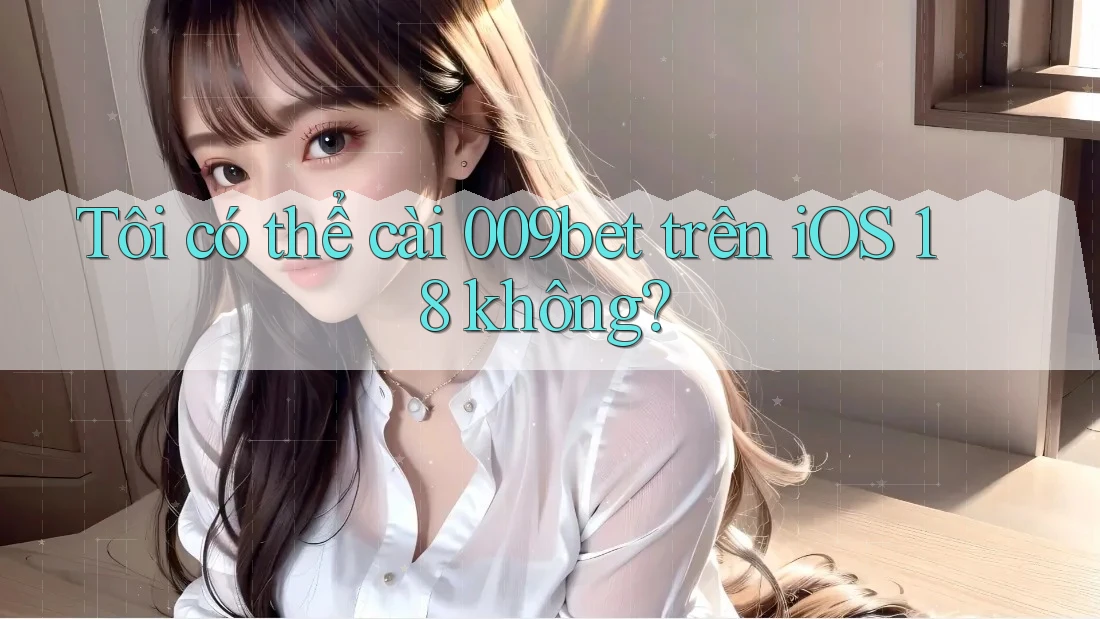 Tôi có thể cài 009bet trên iOS 18 không?
