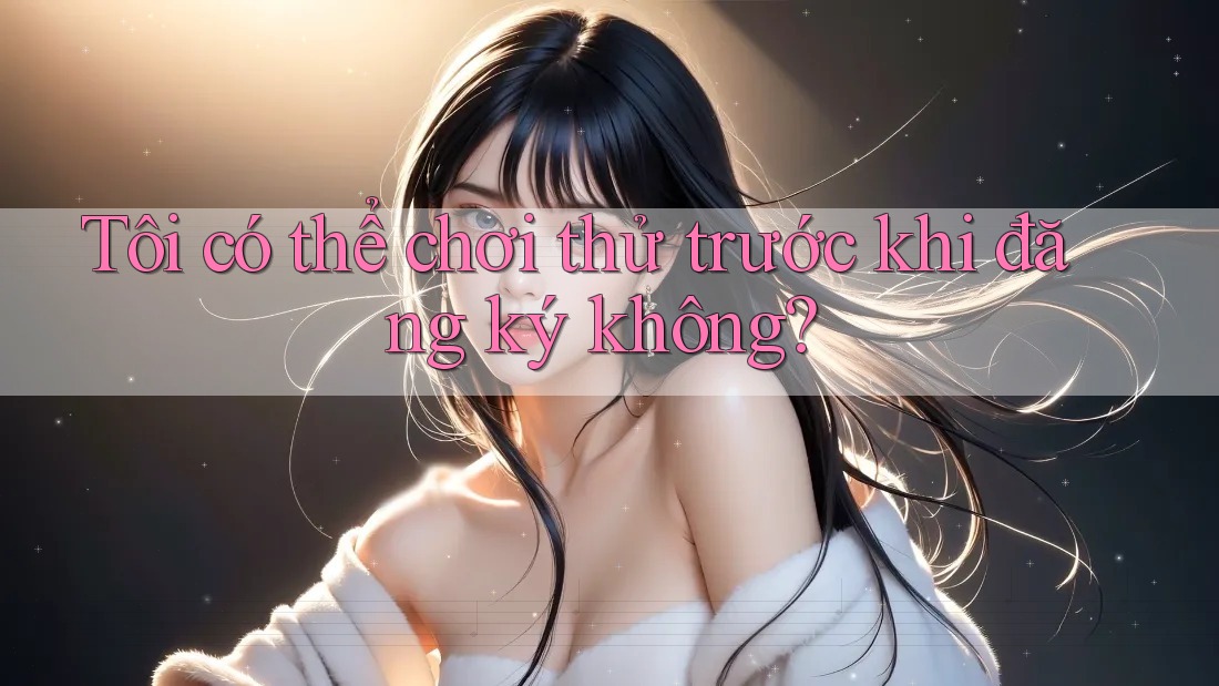 Tôi có thể chơi thử trước khi đăng ký không?