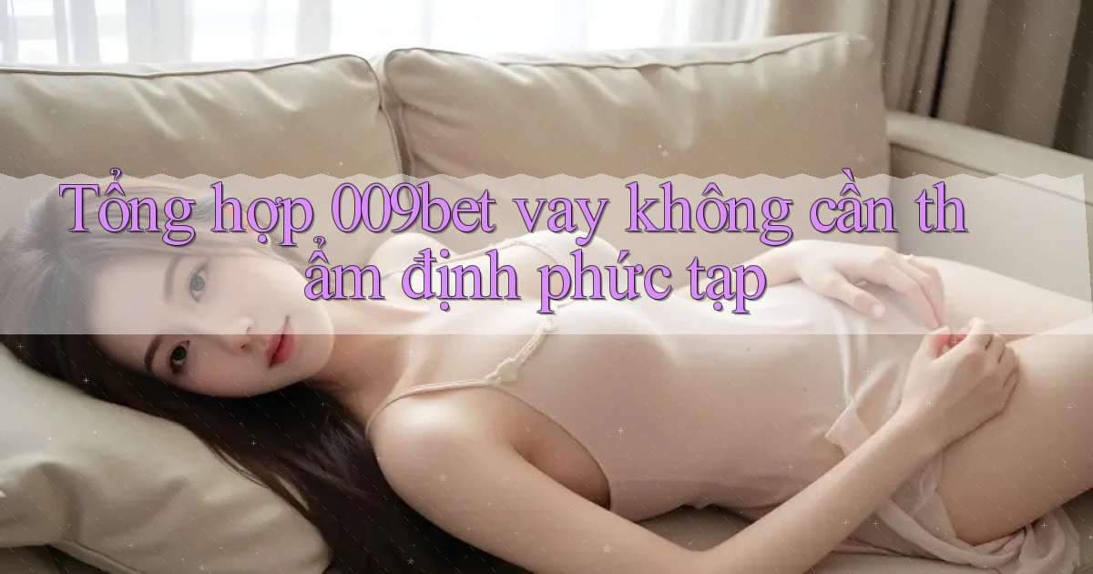 tổng hợp 009bet vay không cần thẩm định phức tạp