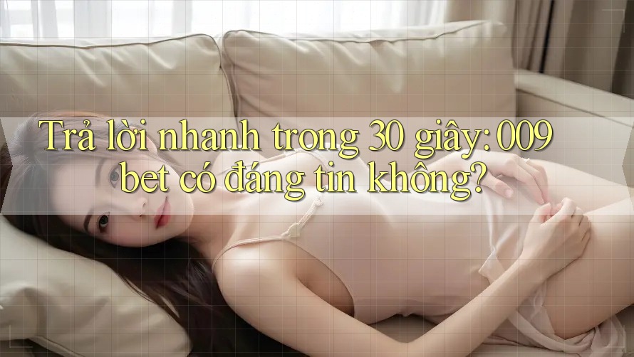 Trả lời nhanh trong 30 giây: 009bet có đáng tin không?