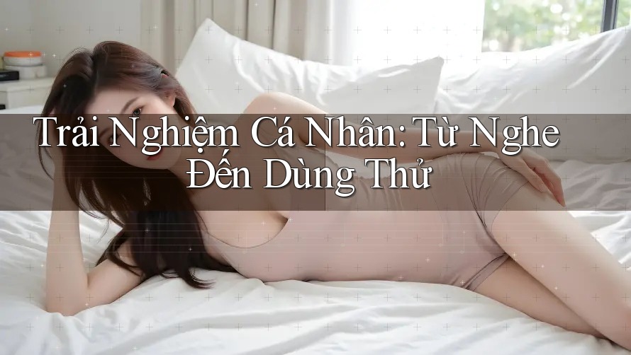 Trải Nghiệm Cá Nhân: Từ Nghe Đến Dùng Thử