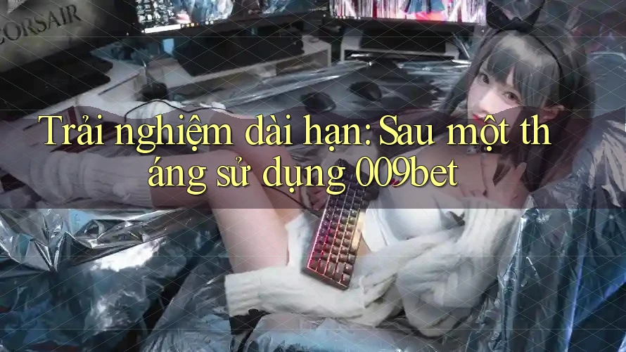 Trải nghiệm dài hạn: Sau một tháng sử dụng 009bet