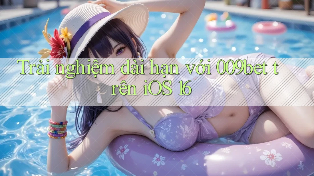 Trải nghiệm dài hạn với 009bet trên iOS 16