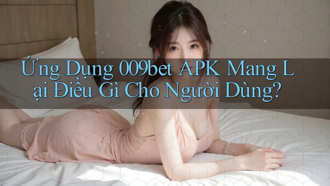 Ứng Dụng 009bet APK Mang Lại Điều Gì Cho Người Dùng?