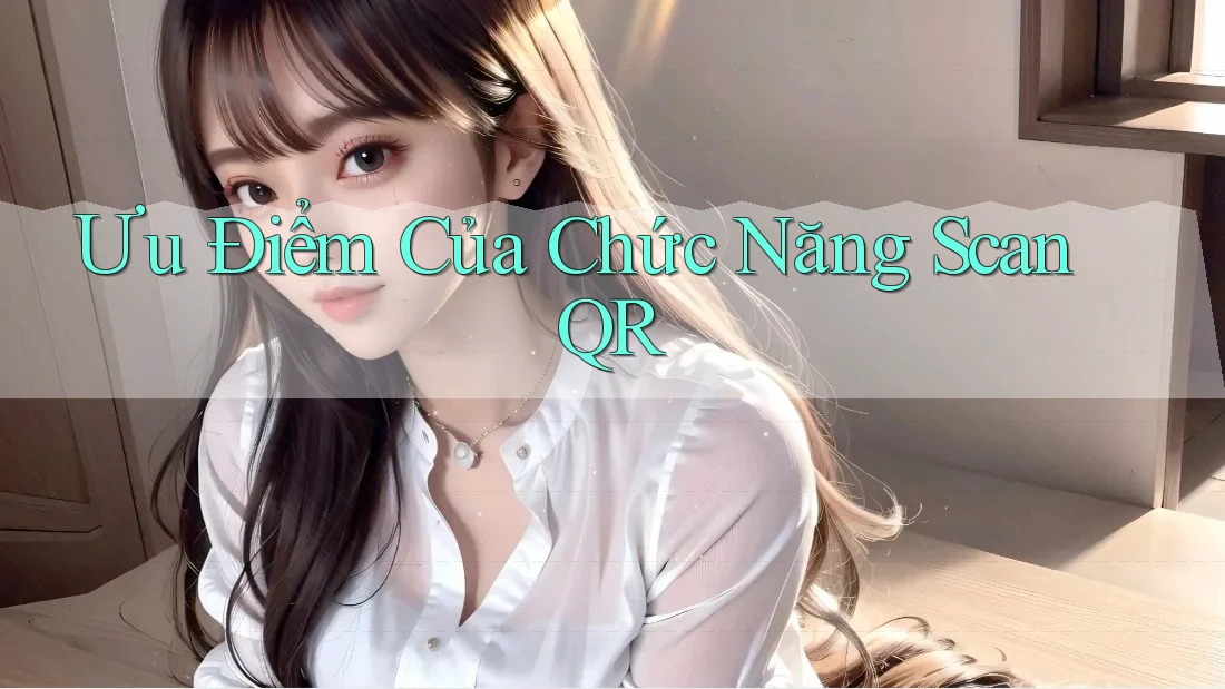Ưu Điểm Của Chức Năng Scan QR