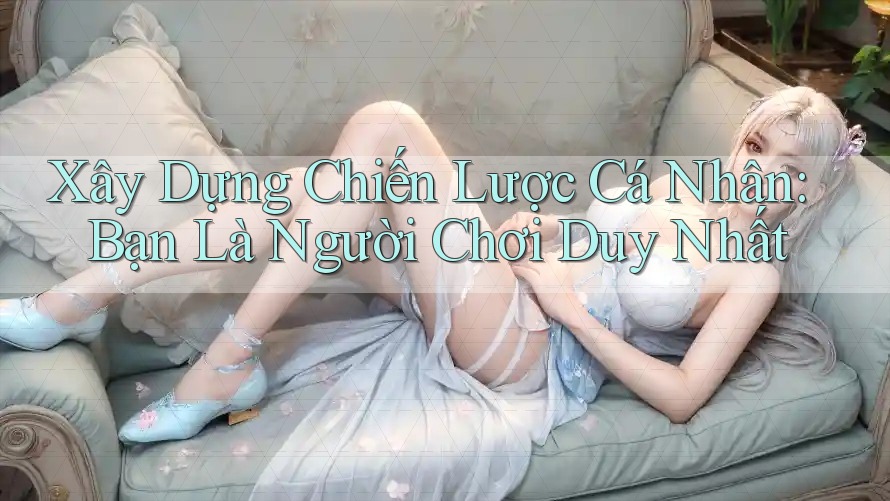 Xây Dựng Chiến Lược Cá Nhân: Bạn Là Người Chơi Duy Nhất